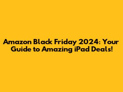 Amazon Black Friday 2024: Your Guide to Amazing iPad Deals!