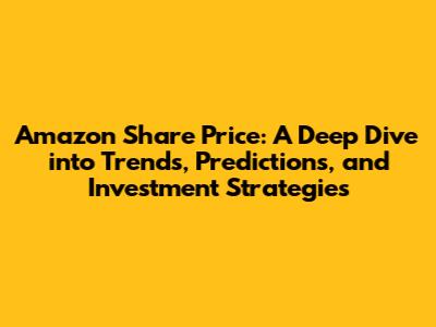 Amazon Share Price: A Deep Dive into Trends, Predictions, and Investment Strategies