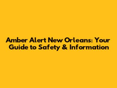 Amber Alert New Orleans: Your Guide to Safety & Information
