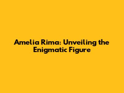Amelia Rima: Unveiling the Enigmatic Figure