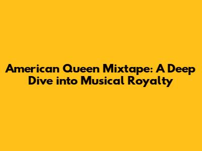 American Queen Mixtape: A Deep Dive into Musical Royalty