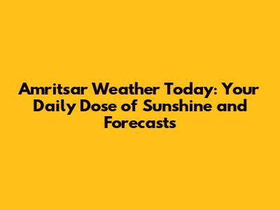 Amritsar Weather Today: Your Daily Dose of Sunshine and Forecasts