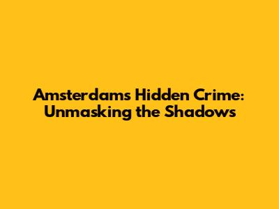 Amsterdam's Hidden Crime: Unmasking the Shadows