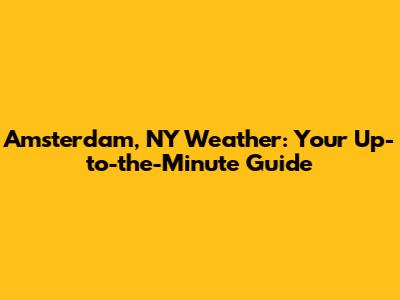 Amsterdam, NY Weather: Your Up-to-the-Minute Guide