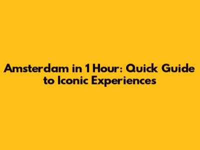 Amsterdam in 1 Hour: Quick Guide to Iconic Experiences