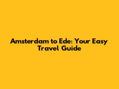 Amsterdam to Ede: Your Easy Travel Guide