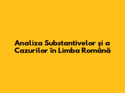 Analiza Substantivelor și a Cazurilor în Limba Română