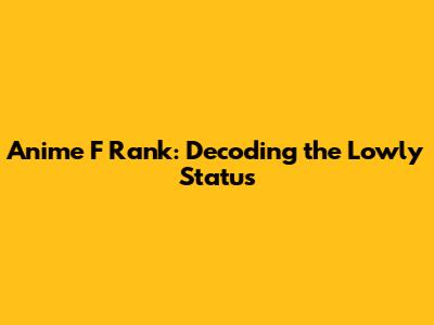Anime F Rank: Decoding the Lowly Status