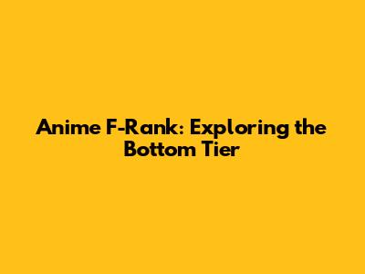 Anime F-Rank: Exploring the Bottom Tier