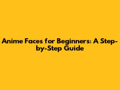 Anime Faces for Beginners: A Step-by-Step Guide