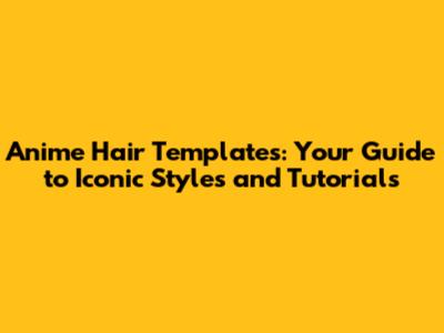 Anime Hair Templates: Your Guide to Iconic Styles and Tutorials