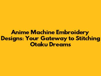 Anime Machine Embroidery Designs: Your Gateway to Stitching Otaku Dreams