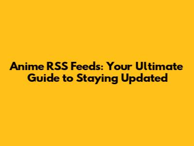 Anime RSS Feeds: Your Ultimate Guide to Staying Updated