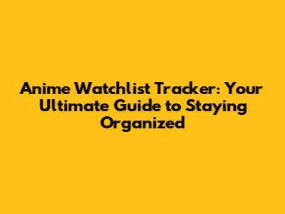 Anime Watchlist Tracker: Your Ultimate Guide to Staying Organized