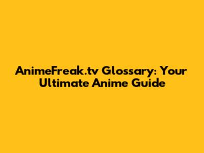 AnimeFreak.tv Glossary: Your Ultimate Anime Guide
