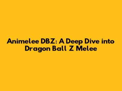 Animelee DBZ: A Deep Dive into Dragon Ball Z Melee