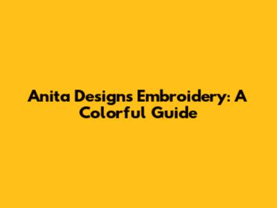 Anita Designs Embroidery: A Colorful Guide