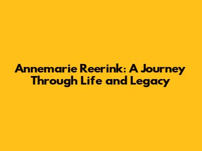 Annemarie Reerink: A Journey Through Life and Legacy