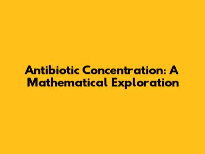 Antibiotic Concentration: A Mathematical Exploration