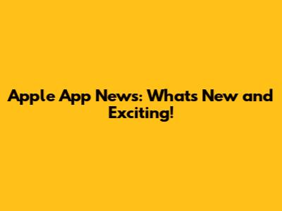 Apple App News: What's New and Exciting!