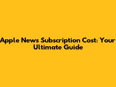 Apple News Subscription Cost: Your Ultimate Guide
