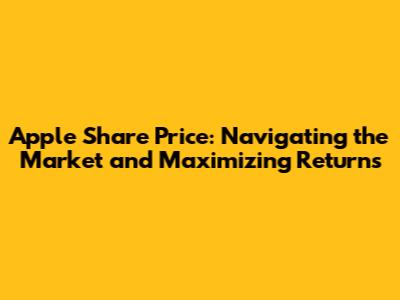 Apple Share Price: Navigating the Market and Maximizing Returns