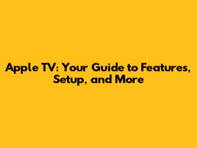 Apple TV: Your Guide to Features, Setup, and More