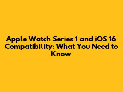 Apple Watch Series 1 and iOS 16 Compatibility: What You Need to Know