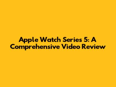 Apple Watch Series 5: A Comprehensive Video Review