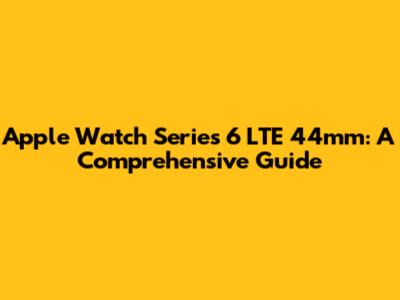 Apple Watch Series 6 LTE 44mm: A Comprehensive Guide