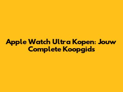 Apple Watch Ultra Kopen: Jouw Complete Koopgids