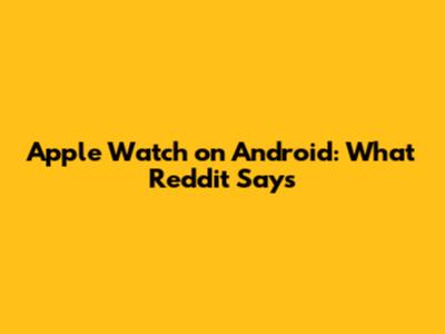 Apple Watch on Android: What Reddit Says