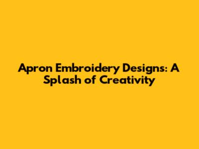 Apron Embroidery Designs: A Splash of Creativity