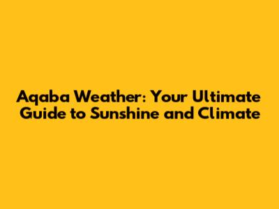 Aqaba Weather: Your Ultimate Guide to Sunshine and Climate