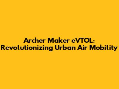 Archer Maker eVTOL: Revolutionizing Urban Air Mobility