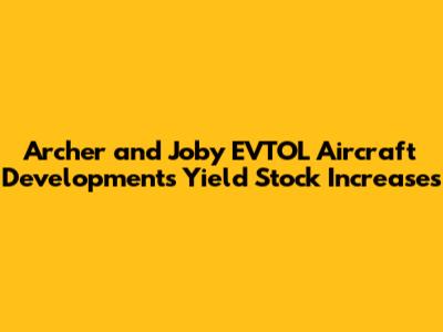 Archer and Joby EVTOL Aircraft Developments Yield Stock Increases