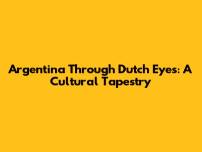 Argentina Through Dutch Eyes: A Cultural Tapestry