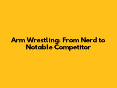 Arm Wrestling: From Nerd to Notable Competitor