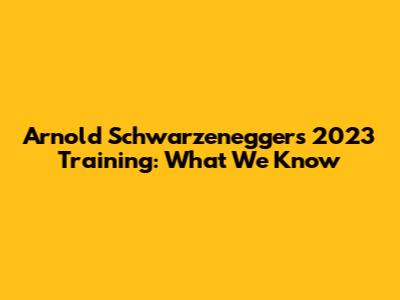 Arnold Schwarzenegger's 2023 Training: What We Know