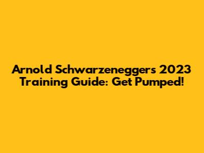 Arnold Schwarzenegger's 2023 Training Guide: Get Pumped!