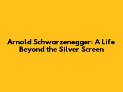 Arnold Schwarzenegger: A Life Beyond the Silver Screen