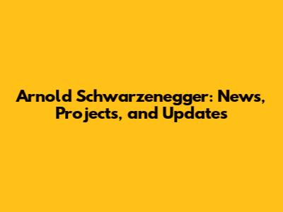 Arnold Schwarzenegger: News, Projects, and Updates