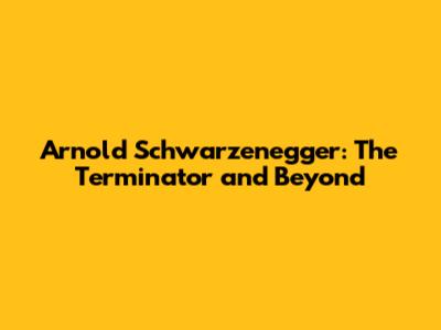 Arnold Schwarzenegger: The Terminator and Beyond