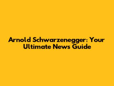 Arnold Schwarzenegger: Your Ultimate News Guide