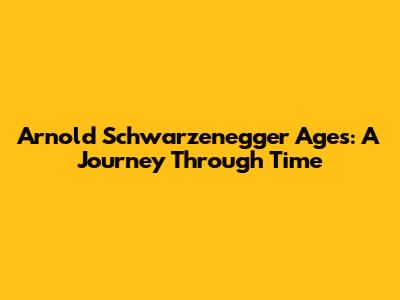 Arnold Schwarzenegger Ages: A Journey Through Time