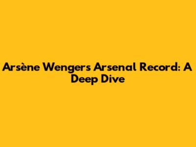 Arsène Wenger's Arsenal Record: A Deep Dive
