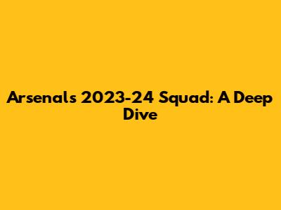 Arsenal's 2023-24 Squad: A Deep Dive