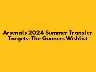 Arsenal's 2024 Summer Transfer Targets: The Gunners' Wishlist