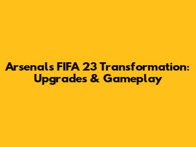 Arsenal's FIFA 23 Transformation: Upgrades & Gameplay
