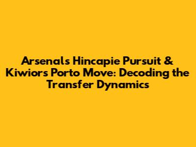 Arsenal's Hincapie Pursuit & Kiwior's Porto Move: Decoding the Transfer Dynamics